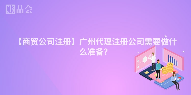 【商贸公司注册】广州代理注册公司需要做什么准备？