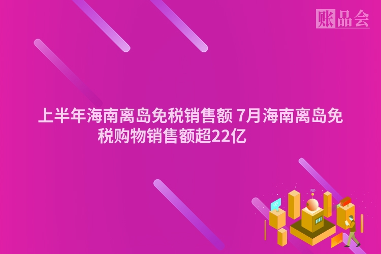 上半年海南离岛免税销售额 7月海南离岛免税购物销售额超22亿 　　