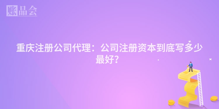 重庆注册公司代理：公司注册资本到底写多少最好？