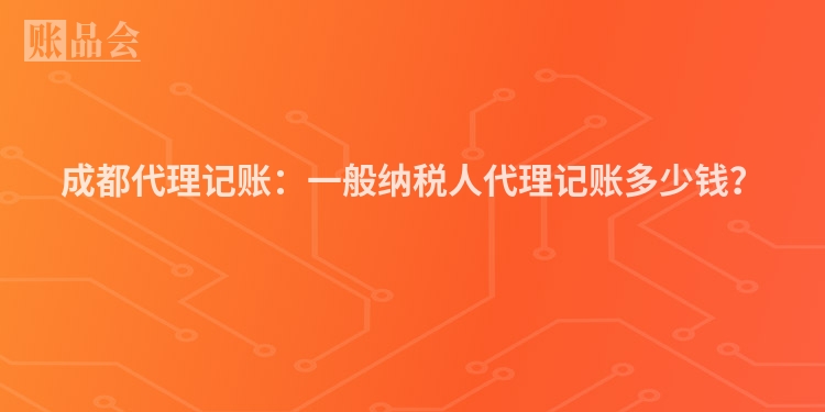 成都代理记账：一般纳税人代理记账多少钱？